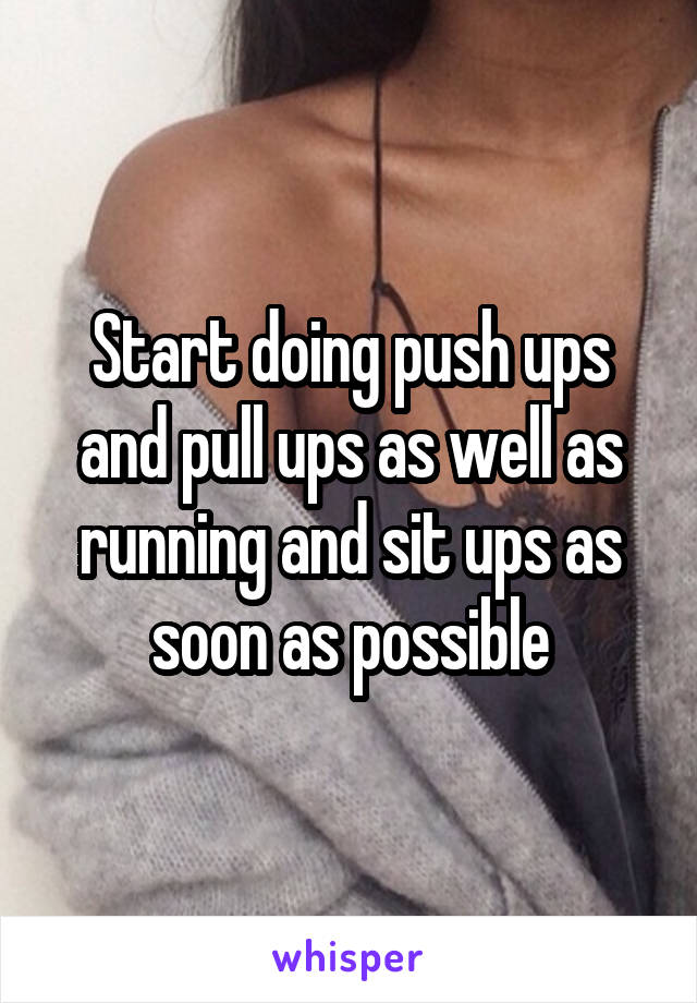 Start doing push ups and pull ups as well as running and sit ups as soon as possible