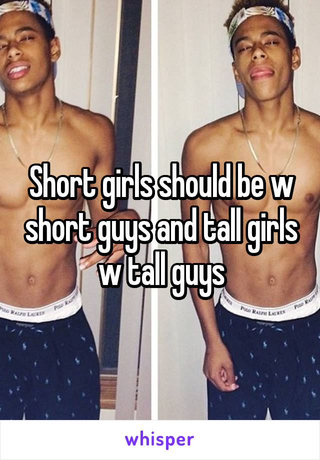 Short girls should be w short guys and tall girls w tall guys