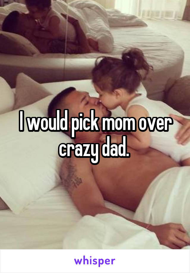 I would pick mom over crazy dad. 