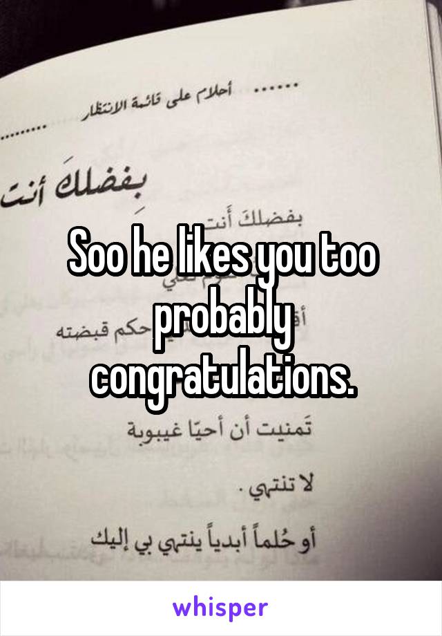 Soo he likes you too probably congratulations.
