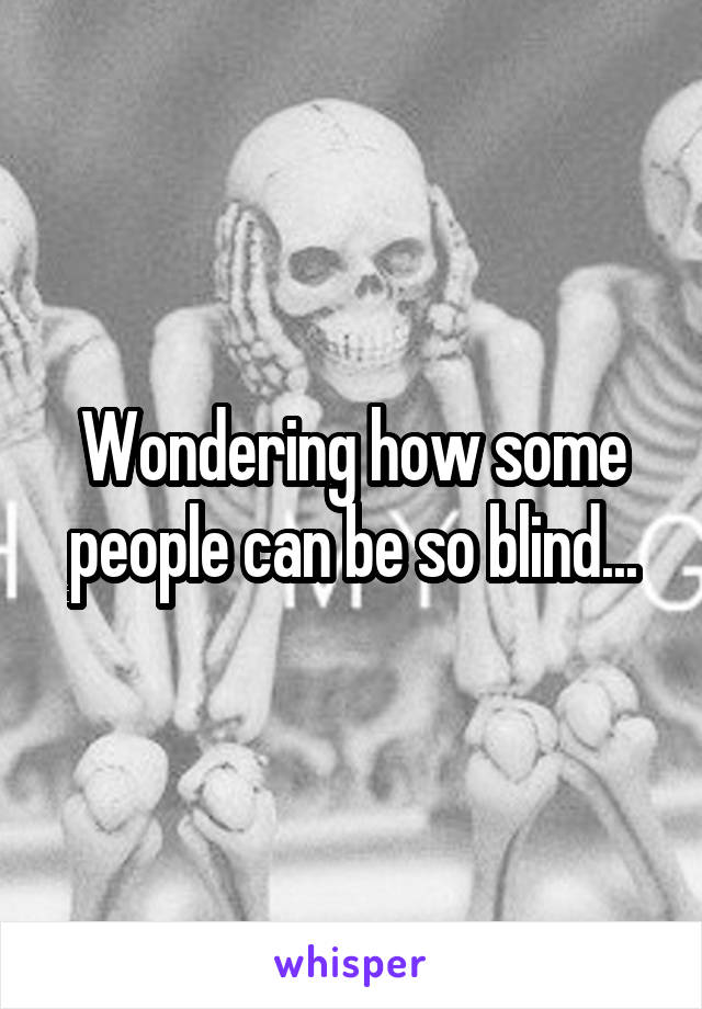 Wondering how some people can be so blind...