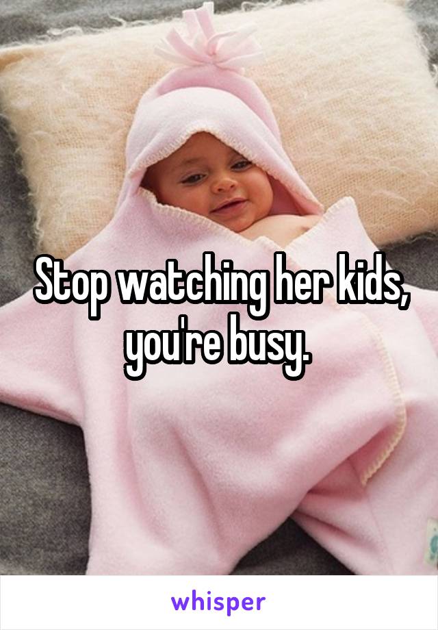 Stop watching her kids, you're busy. 