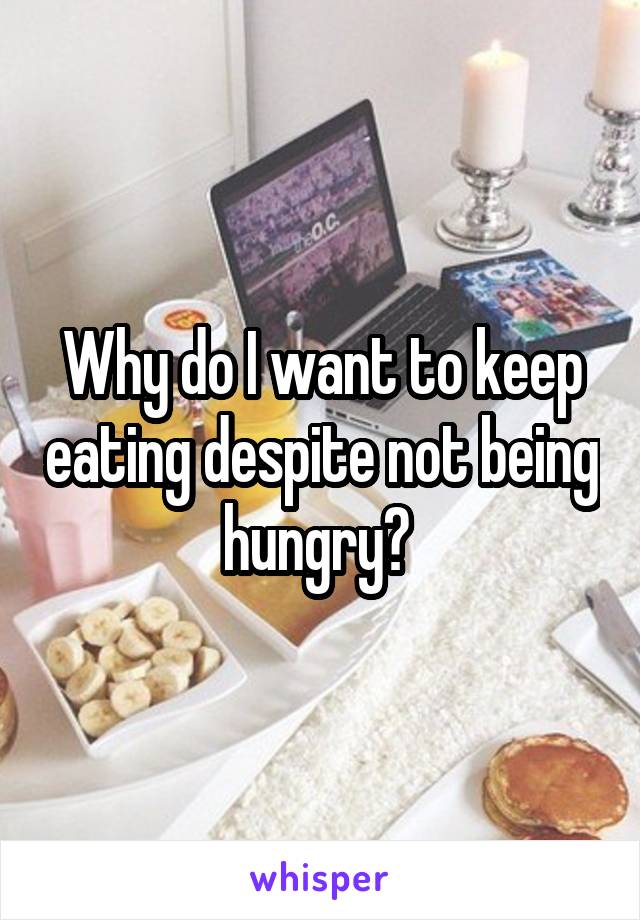 Why do I want to keep eating despite not being hungry? 