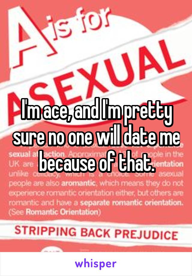 I'm ace, and I'm pretty sure no one will date me because of that.