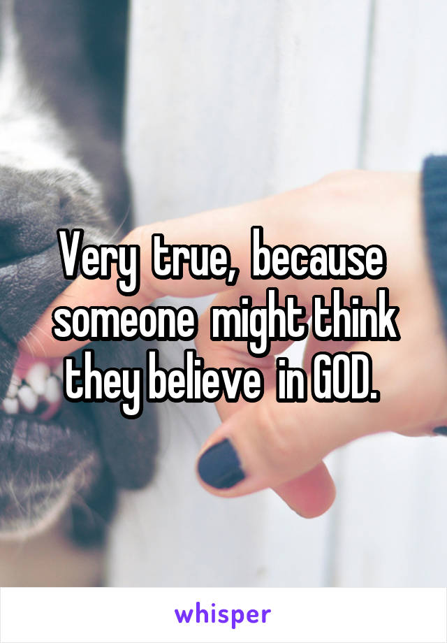 Very  true,  because  someone  might think they believe  in GOD. 