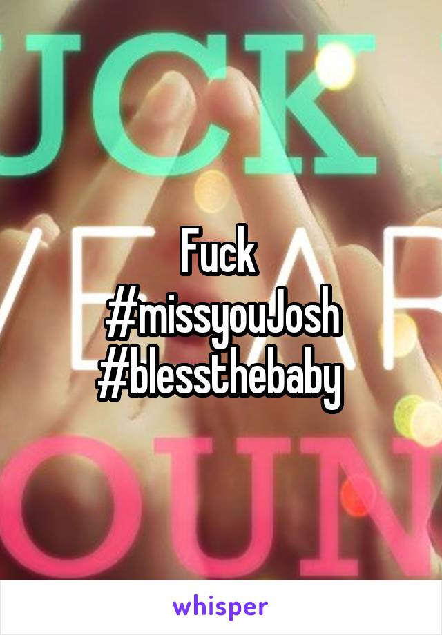 Fuck 
#missyouJosh
#blessthebaby 
