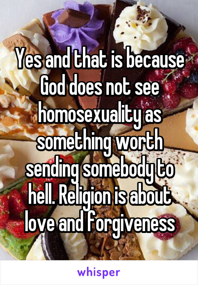 Yes and that is because God does not see homosexuality as something worth sending somebody to hell. Religion is about love and forgiveness