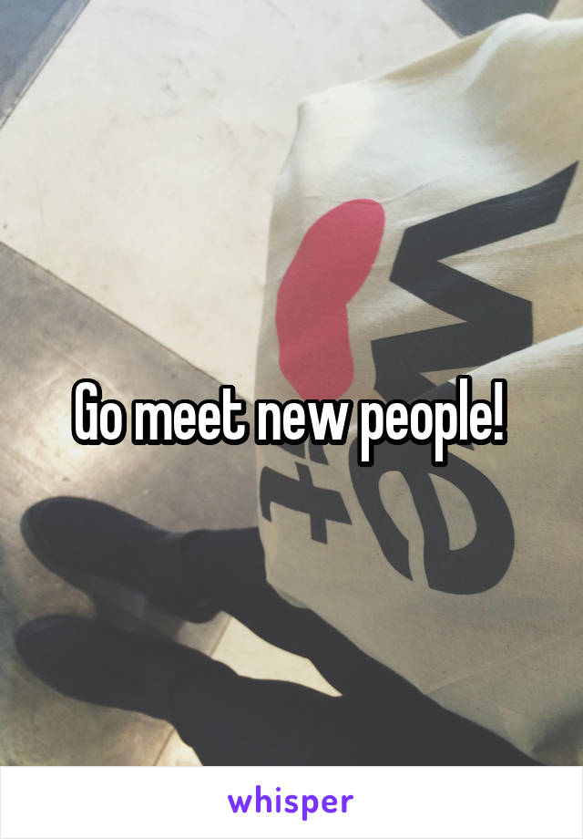 Go meet new people! 