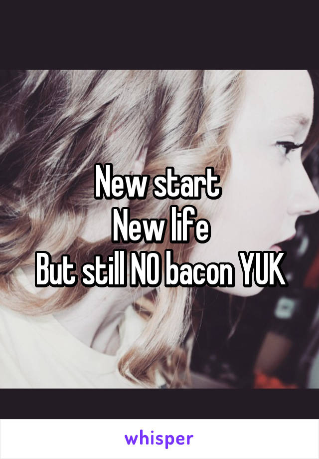 New start 
New life
But still NO bacon YUK