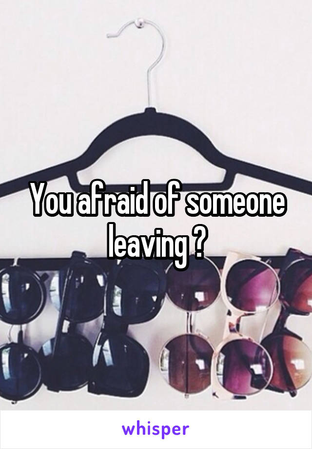 You afraid of someone leaving ?