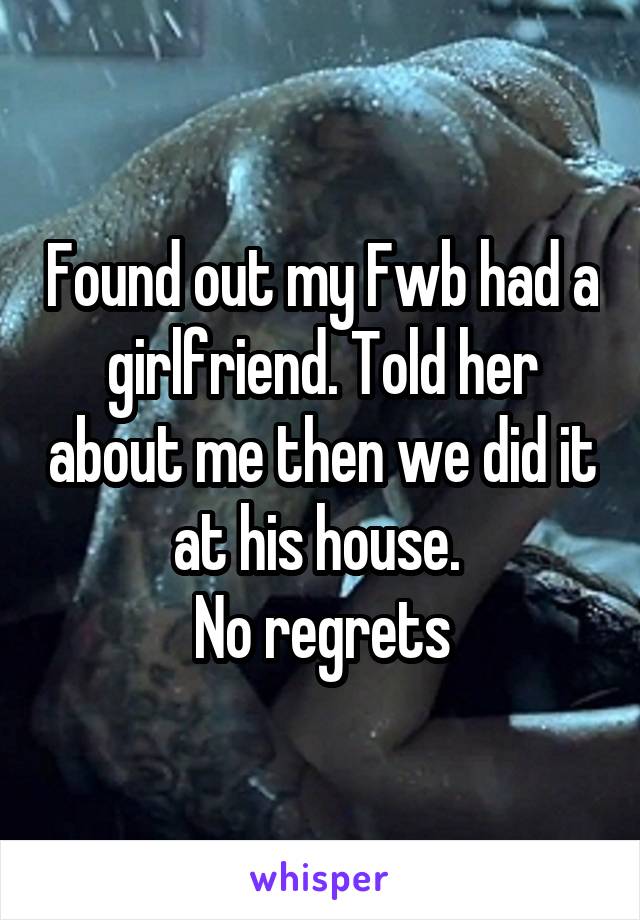 Found out my Fwb had a girlfriend. Told her about me then we did it at his house. 
No regrets