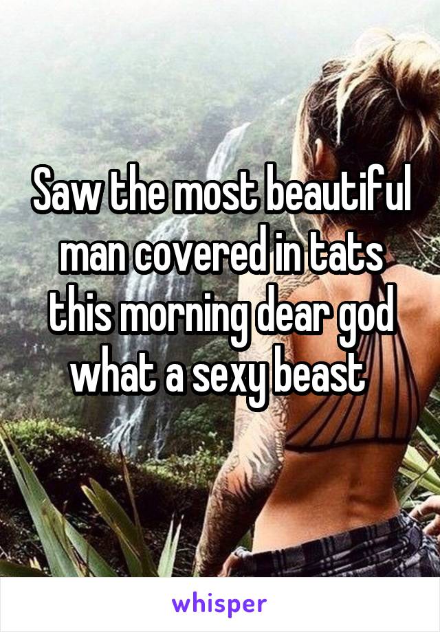 Saw the most beautiful man covered in tats this morning dear god what a sexy beast 
