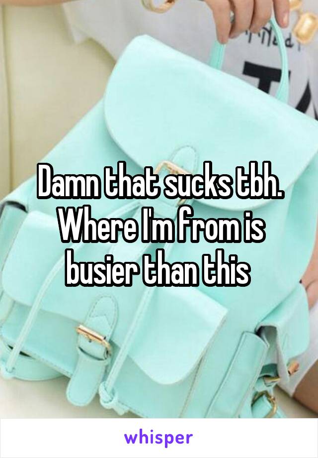 Damn that sucks tbh. Where I'm from is busier than this 