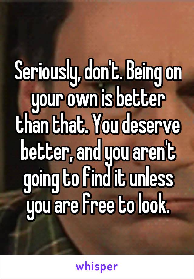 Seriously, don't. Being on your own is better than that. You deserve better, and you aren't going to find it unless you are free to look.