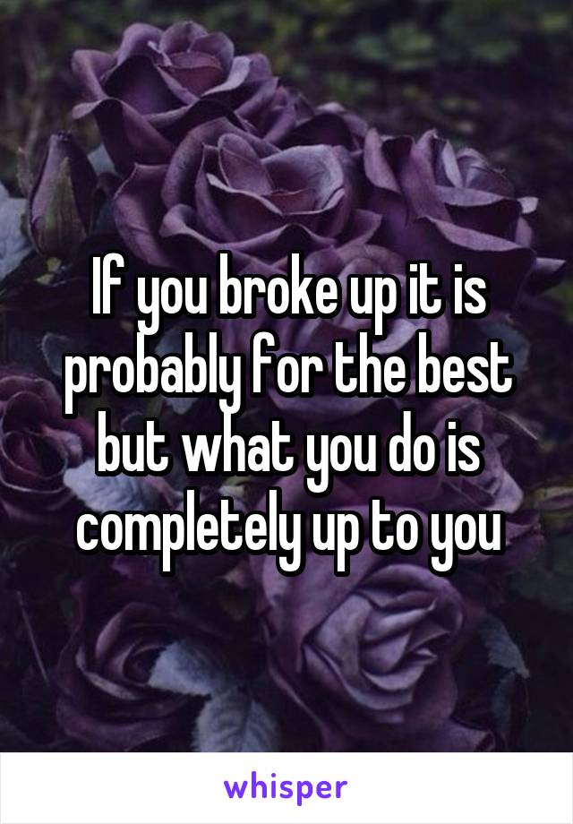 If you broke up it is probably for the best but what you do is completely up to you