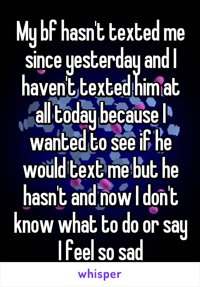 My bf hasn't texted me since yesterday and I haven't texted him at all today because I wanted to see if he would text me but he hasn't and now I don't know what to do or say I feel so sad