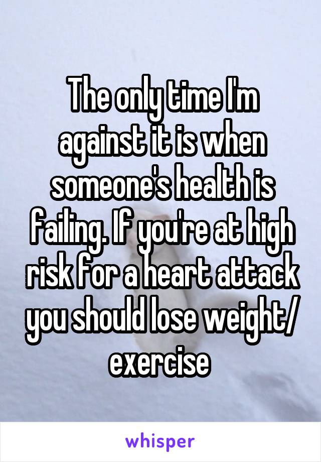 The only time I'm against it is when someone's health is failing. If you're at high risk for a heart attack you should lose weight/ exercise 