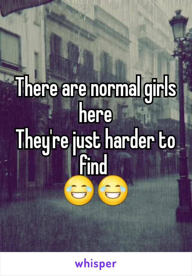 There are normal girls here
They're just harder to find 
😂😂