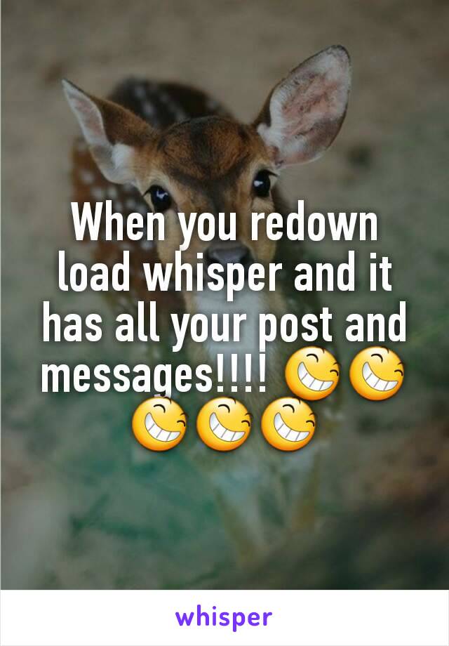 When you redown load whisper and it has all your post and messages!!!! 😆😆😆😆😆