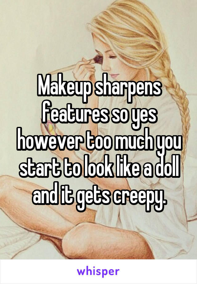Makeup sharpens features so yes however too much you start to look like a doll and it gets creepy.