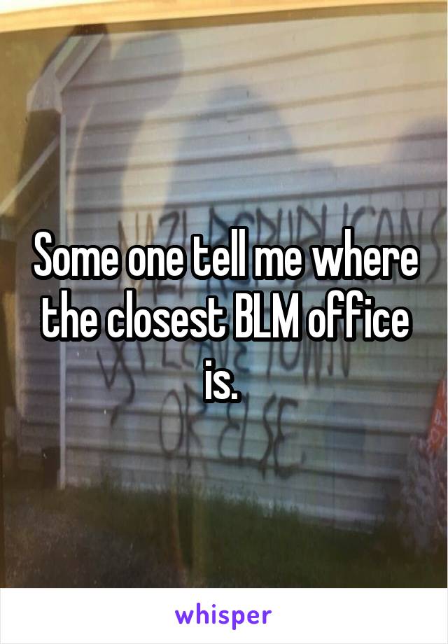 Some one tell me where the closest BLM office is. 