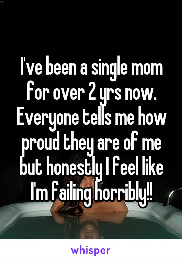 I've been a single mom for over 2 yrs now. Everyone tells me how proud they are of me but honestly I feel like I'm failing horribly!!