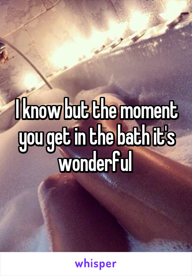 I know but the moment you get in the bath it's wonderful 