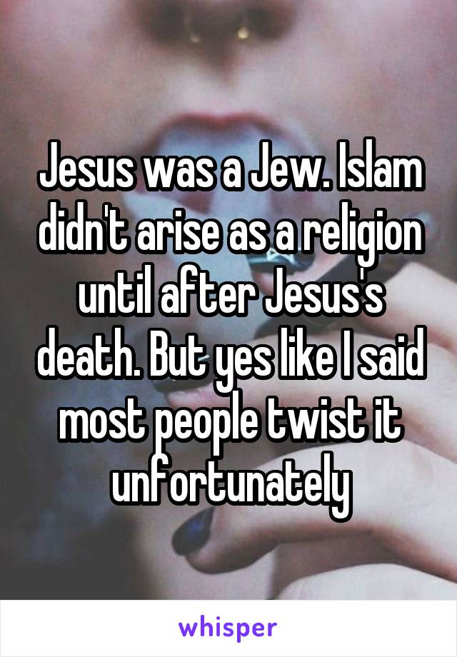 Jesus was a Jew. Islam didn't arise as a religion until after Jesus's death. But yes like I said most people twist it unfortunately