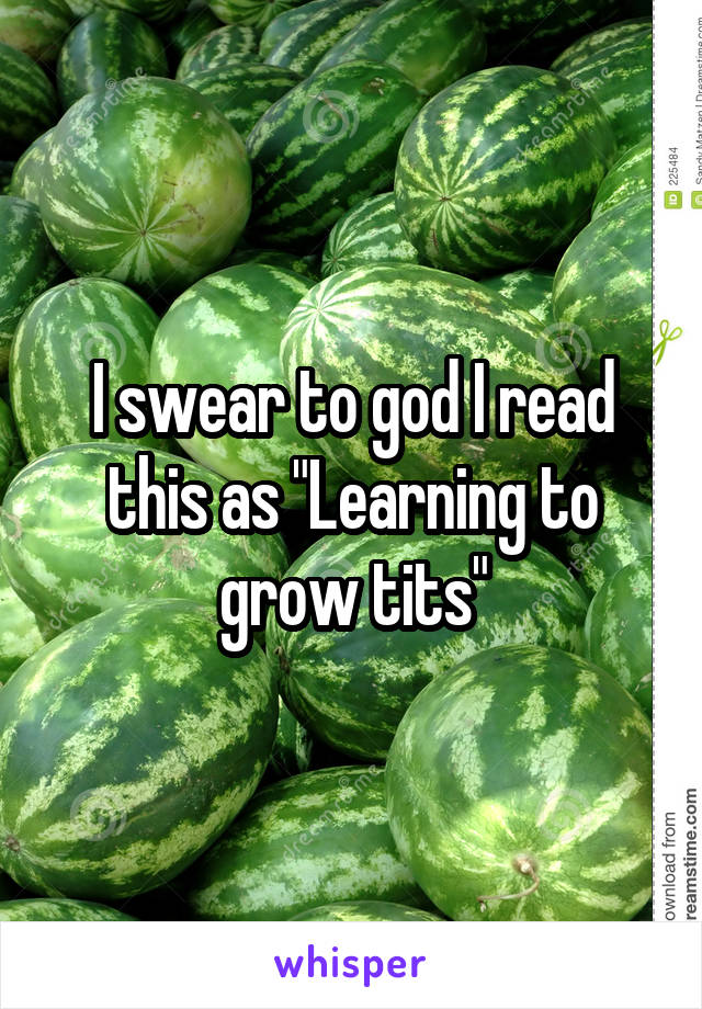 I swear to god I read this as "Learning to grow tits"