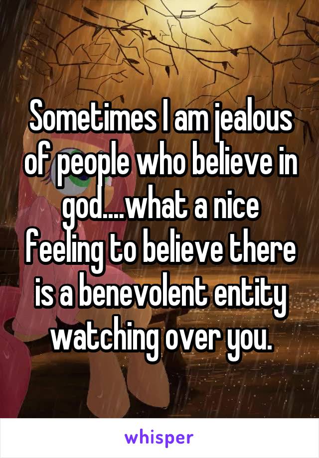 Sometimes I am jealous of people who believe in god....what a nice feeling to believe there is a benevolent entity watching over you.