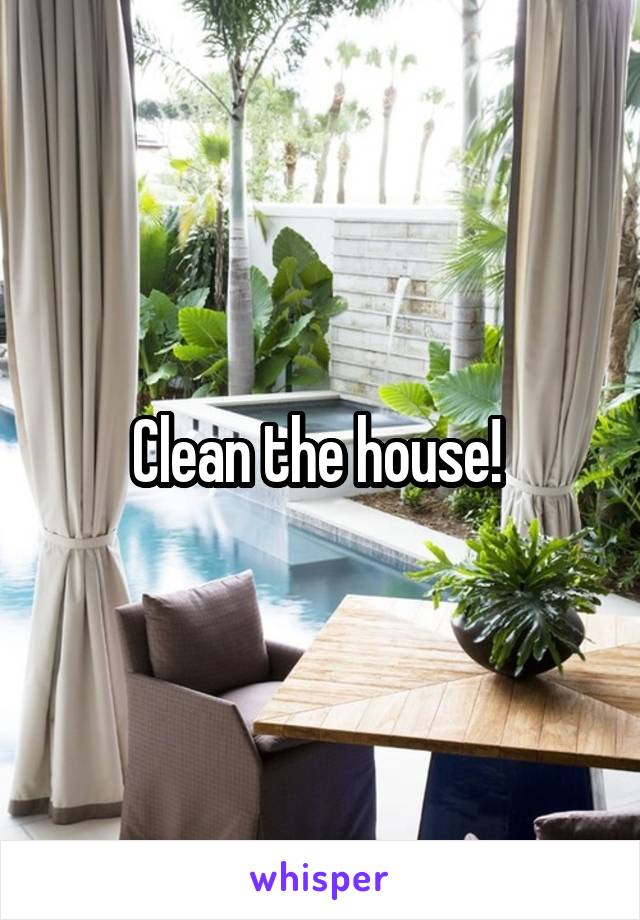 Clean the house! 