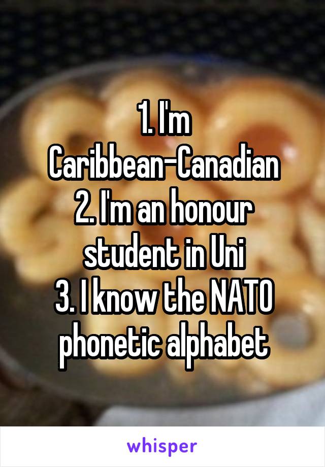 1. I'm Caribbean-Canadian
2. I'm an honour student in Uni
3. I know the NATO phonetic alphabet