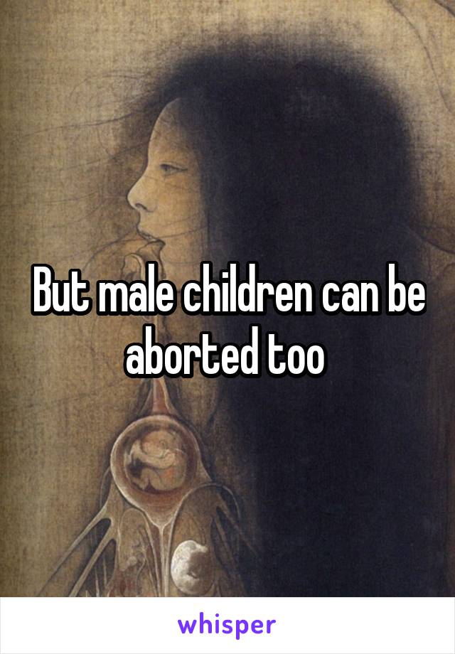 But male children can be aborted too 