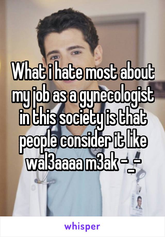 What i hate most about my job as a gynecologist in this society is that people consider it like wal3aaaa m3ak -_-