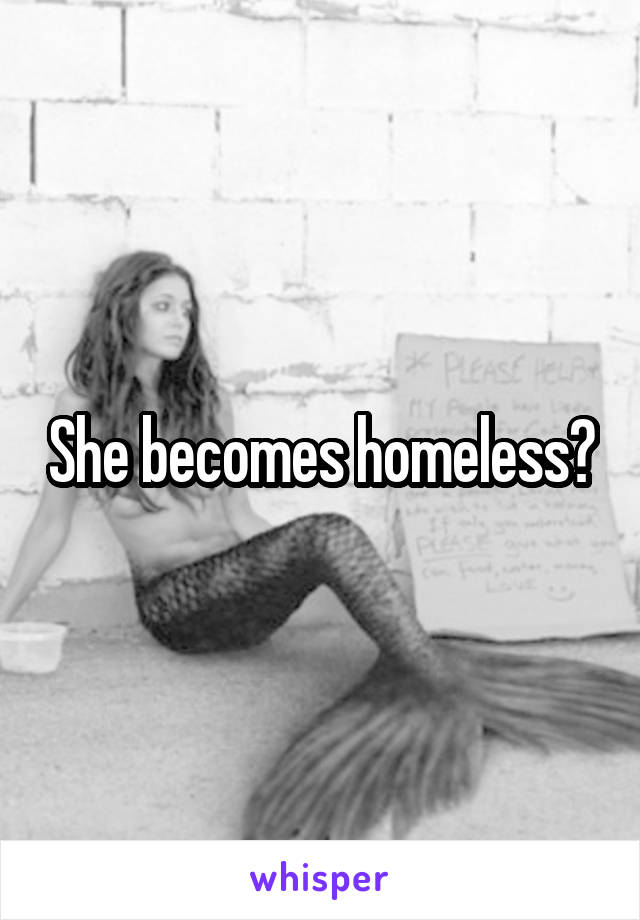 She becomes homeless?