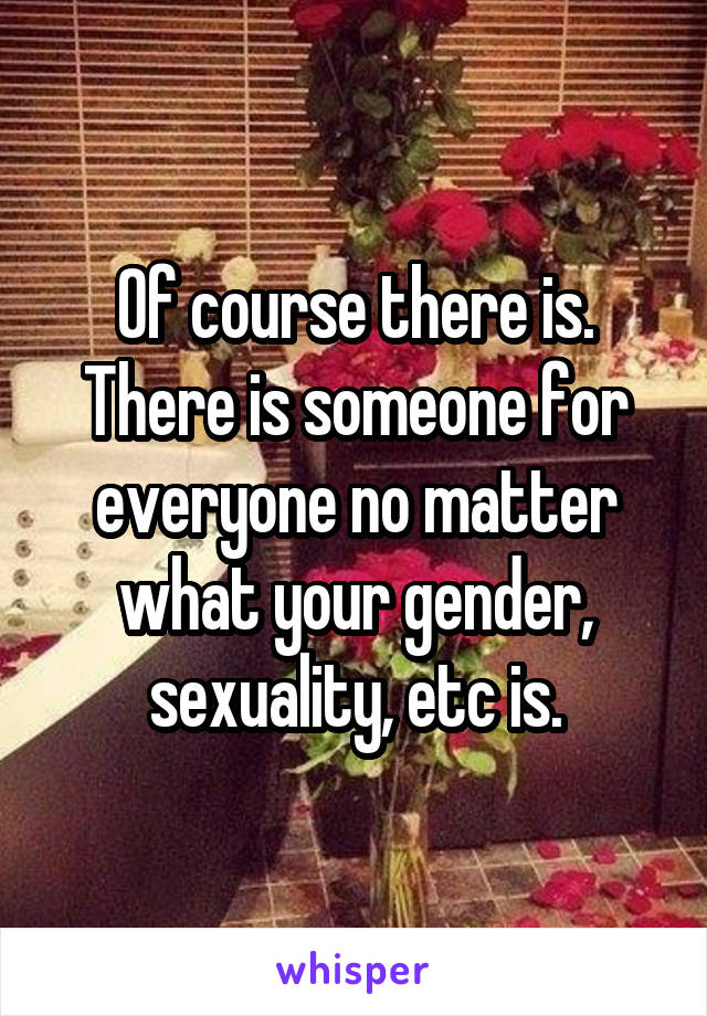 Of course there is. There is someone for everyone no matter what your gender, sexuality, etc is.