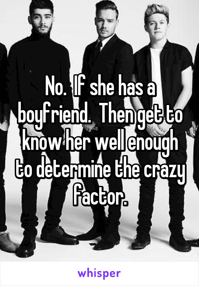 No.  If she has a boyfriend.  Then get to know her well enough to determine the crazy factor.