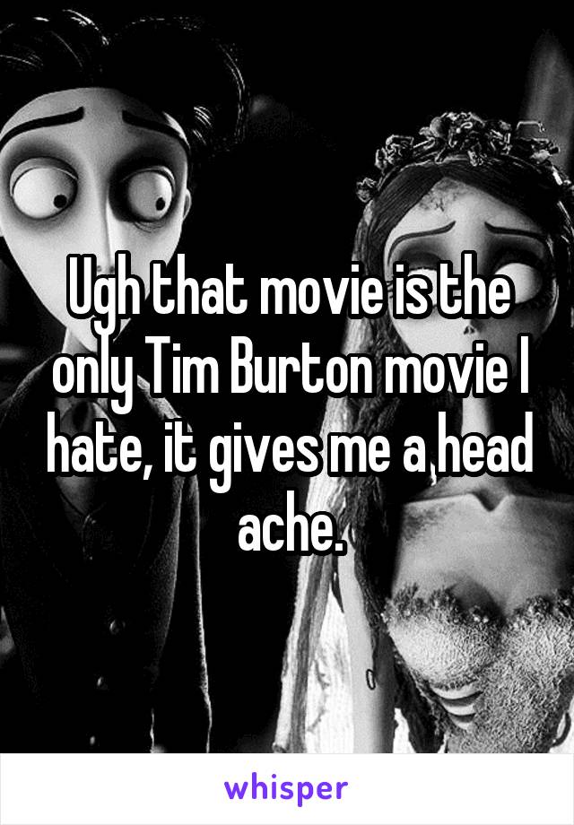 Ugh that movie is the only Tim Burton movie I hate, it gives me a head ache.