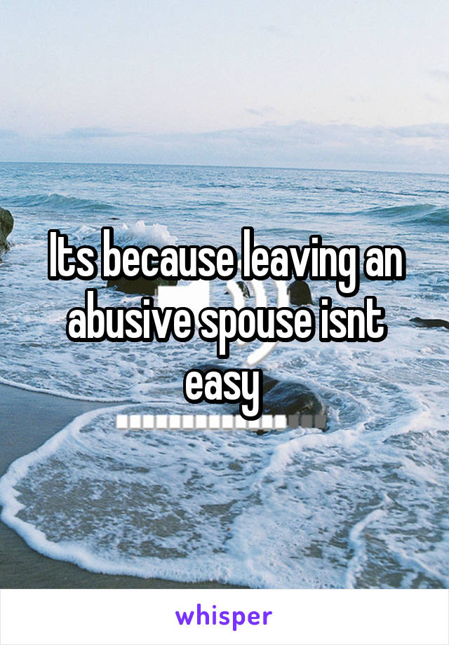 Its because leaving an abusive spouse isnt easy 