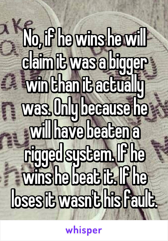 No, if he wins he will claim it was a bigger win than it actually was. Only because he will have beaten a rigged system. If he wins he beat it. If he loses it wasn't his fault.