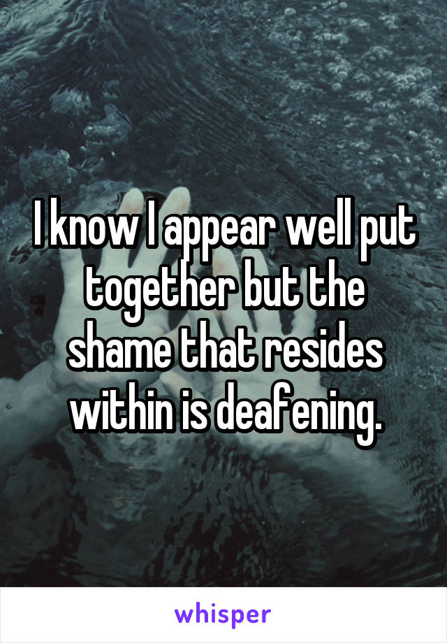 I know I appear well put together but the shame that resides within is deafening.