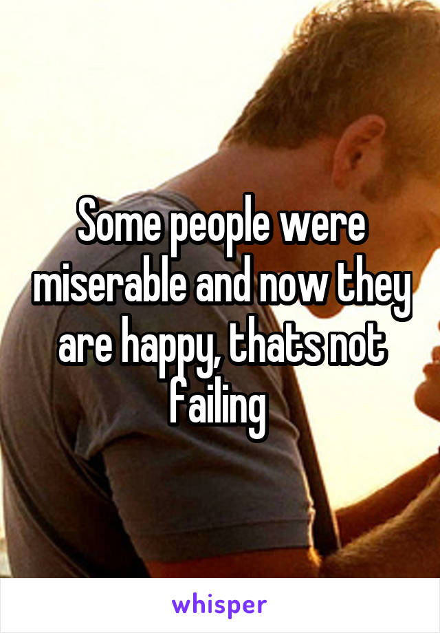 Some people were miserable and now they are happy, thats not failing 