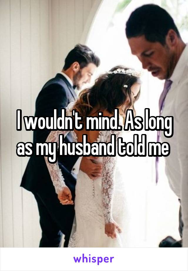 I wouldn't mind. As long as my husband told me 