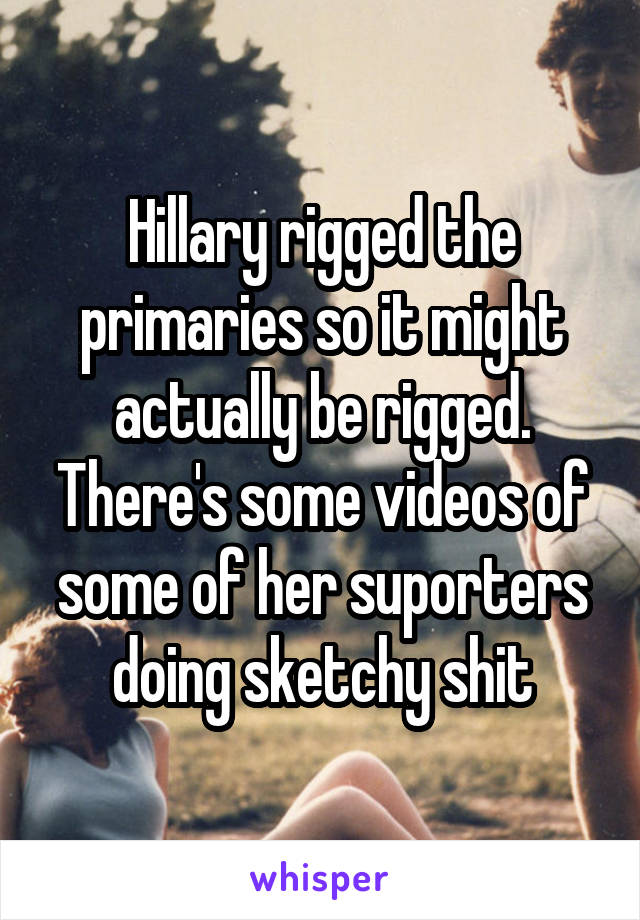 Hillary rigged the primaries so it might actually be rigged. There's some videos of some of her suporters doing sketchy shit