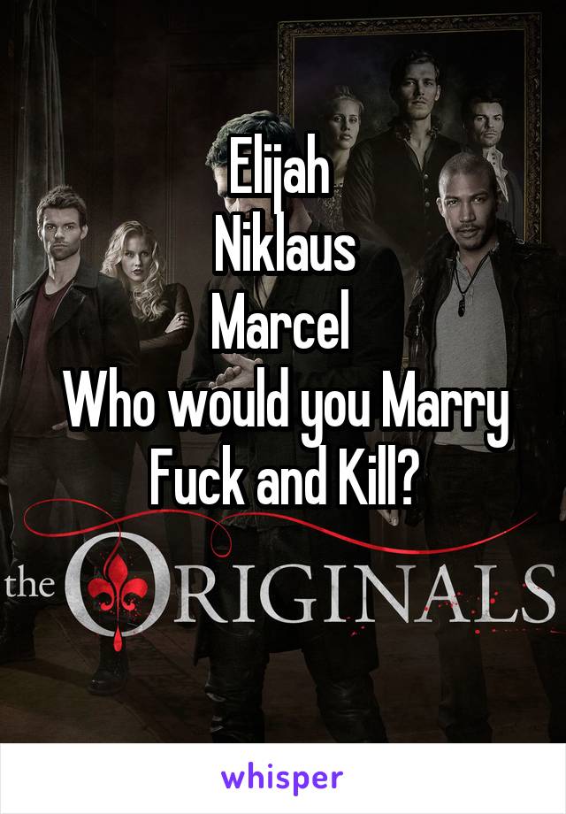 Elijah 
Niklaus
Marcel 
Who would you Marry Fuck and Kill?

