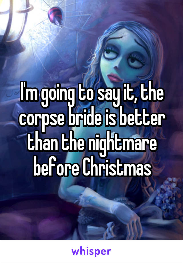 I'm going to say it, the corpse bride is better than the nightmare before Christmas