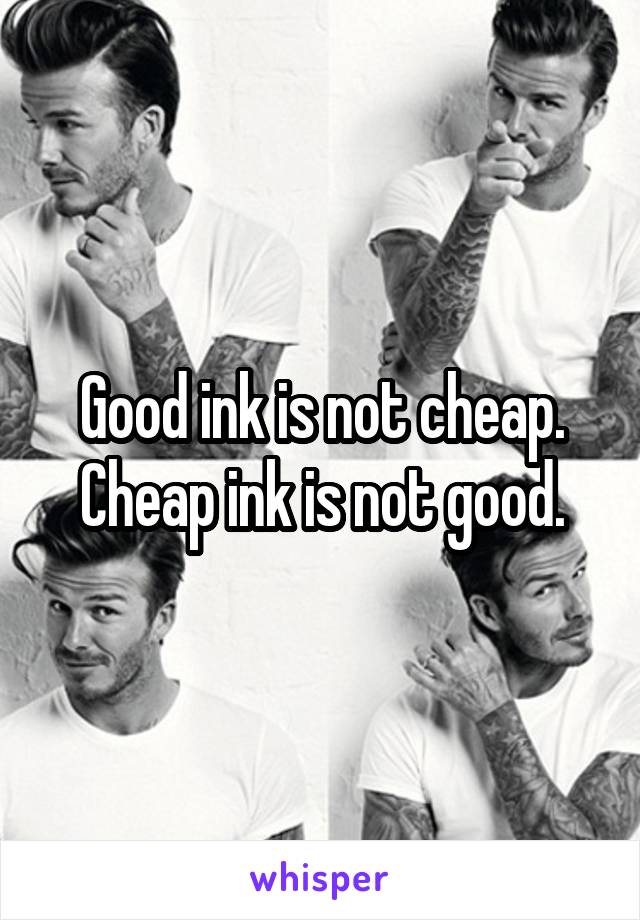 Good ink is not cheap.
Cheap ink is not good.