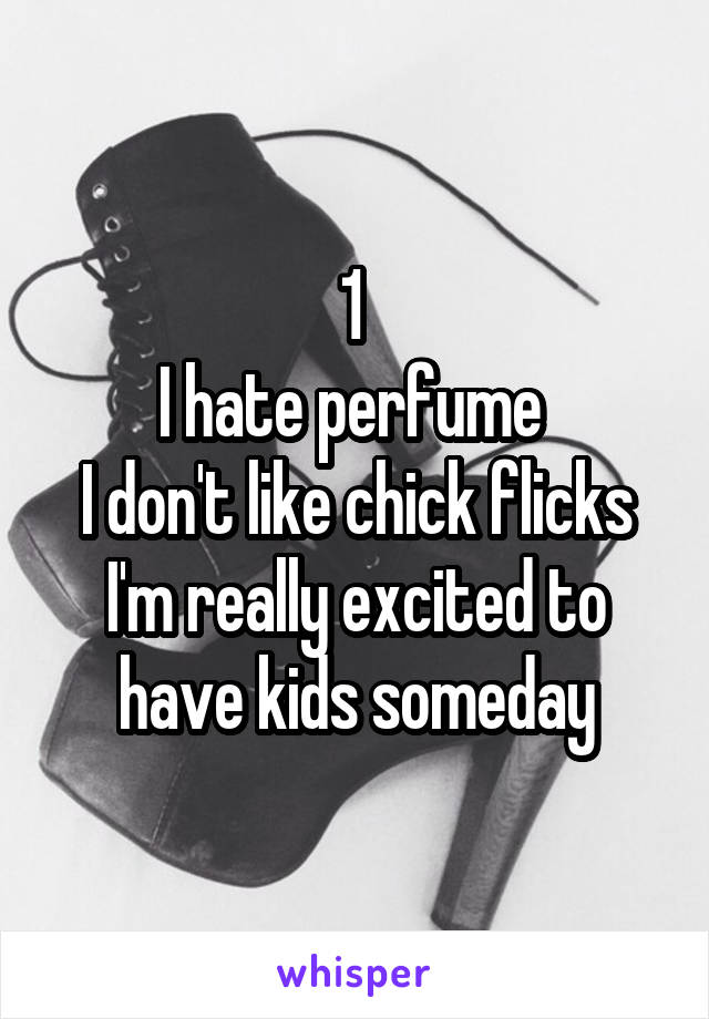 1 
I hate perfume 
I don't like chick flicks
I'm really excited to have kids someday