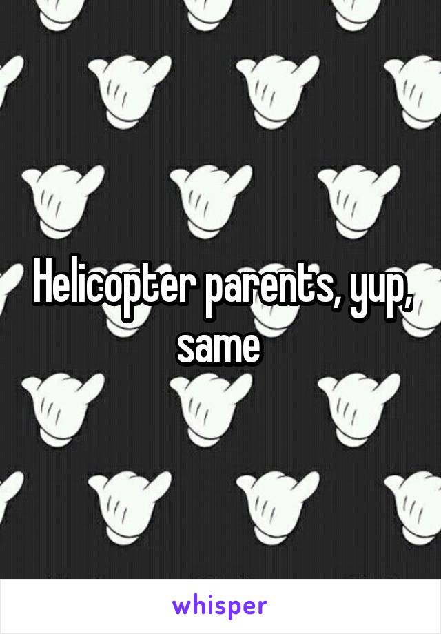 Helicopter parents, yup, same 