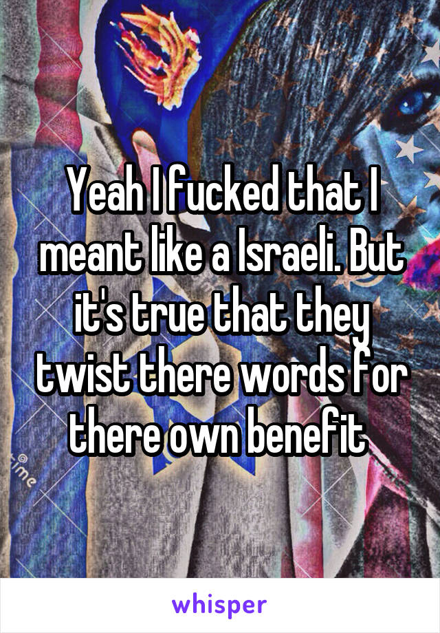 Yeah I fucked that I meant like a Israeli. But it's true that they twist there words for there own benefit 